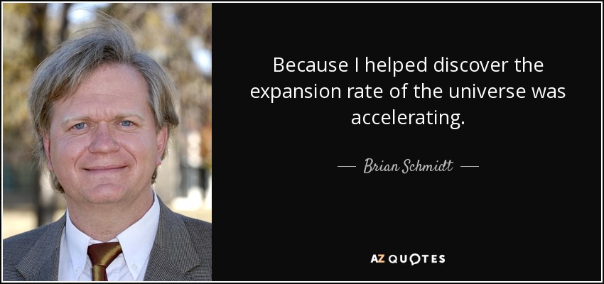 Because I helped discover the expansion rate of the universe was accelerating. - Brian Schmidt