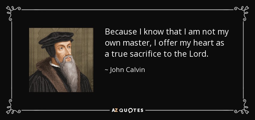 Because I know that I am not my own master, I offer my heart as a true sacrifice to the Lord. - John Calvin