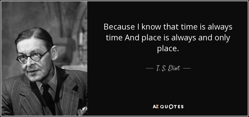Because I know that time is always time And place is always and only place. - T. S. Eliot