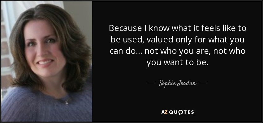 Because I know what it feels like to be used, valued only for what you can do... not who you are, not who you want to be. - Sophie Jordan