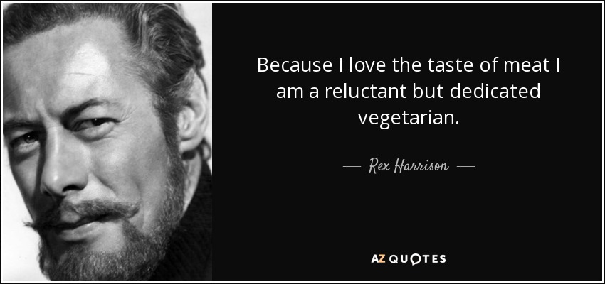 Because I love the taste of meat I am a reluctant but dedicated vegetarian. - Rex Harrison