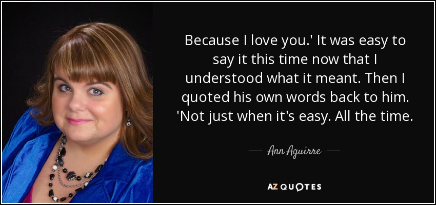 Because I love you.' It was easy to say it this time now that I understood what it meant. Then I quoted his own words back to him. 'Not just when it's easy. All the time. - Ann Aguirre