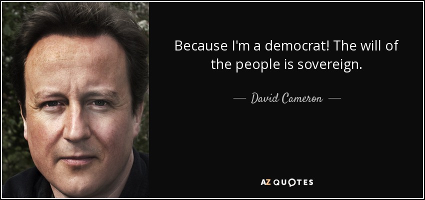 Because I'm a democrat! The will of the people is sovereign. - David Cameron