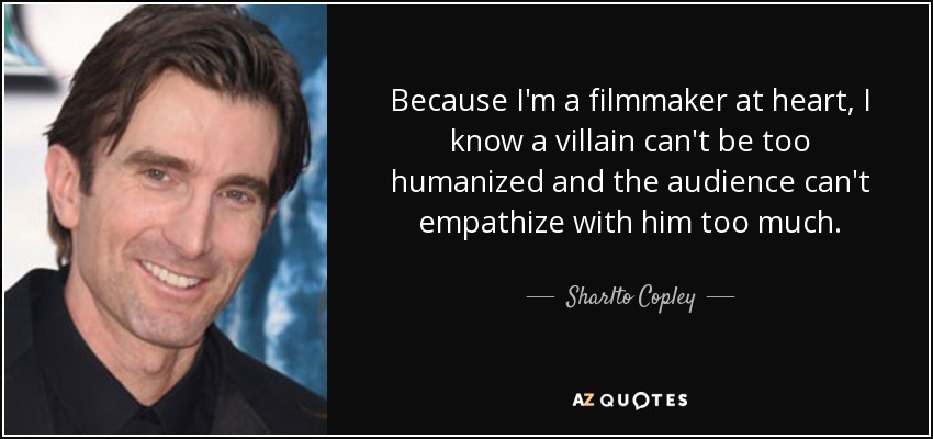Because I'm a filmmaker at heart, I know a villain can't be too humanized and the audience can't empathize with him too much. - Sharlto Copley