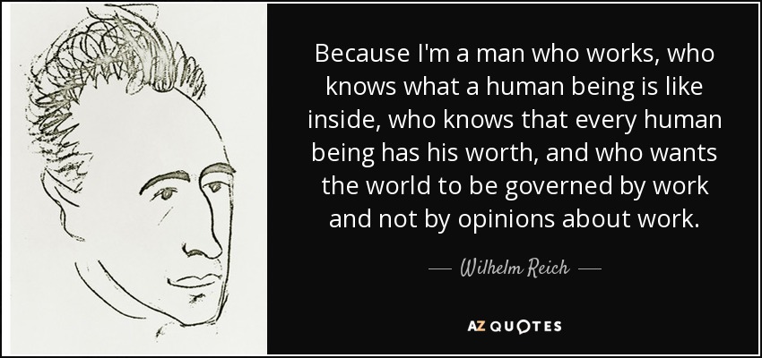 Because I'm a man who works, who knows what a human being is like inside, who knows that every human being has his worth, and who wants the world to be governed by work and not by opinions about work. - Wilhelm Reich