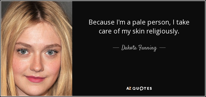 Because I'm a pale person, I take care of my skin religiously. - Dakota Fanning