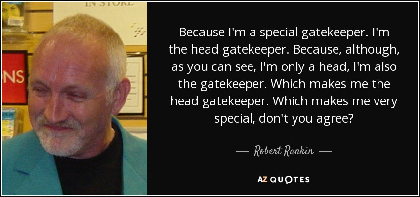 Because I'm a special gatekeeper. I'm the head gatekeeper. Because, although, as you can see, I'm only a head, I'm also the gatekeeper. Which makes me the head gatekeeper. Which makes me very special, don't you agree? - Robert Rankin