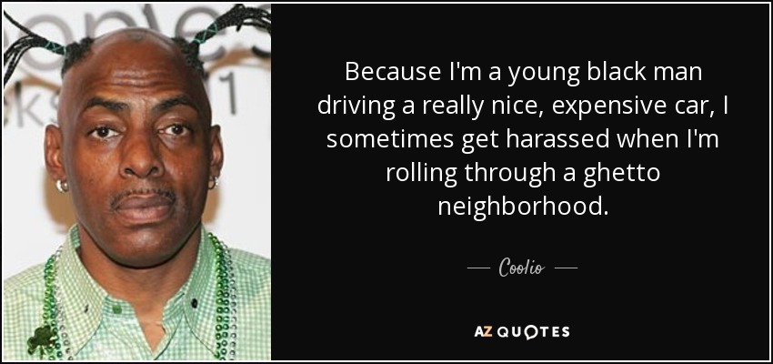 Because I'm a young black man driving a really nice, expensive car, I sometimes get harassed when I'm rolling through a ghetto neighborhood. - Coolio