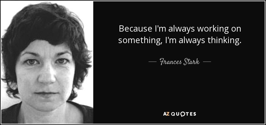 Because I'm always working on something, I'm always thinking. - Frances Stark