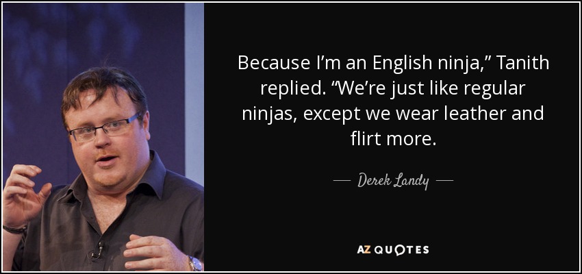 Because I’m an English ninja,” Tanith replied. “We’re just like regular ninjas, except we wear leather and flirt more. - Derek Landy