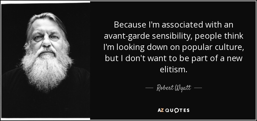 Because I'm associated with an avant-garde sensibility, people think I'm looking down on popular culture, but I don't want to be part of a new elitism. - Robert Wyatt