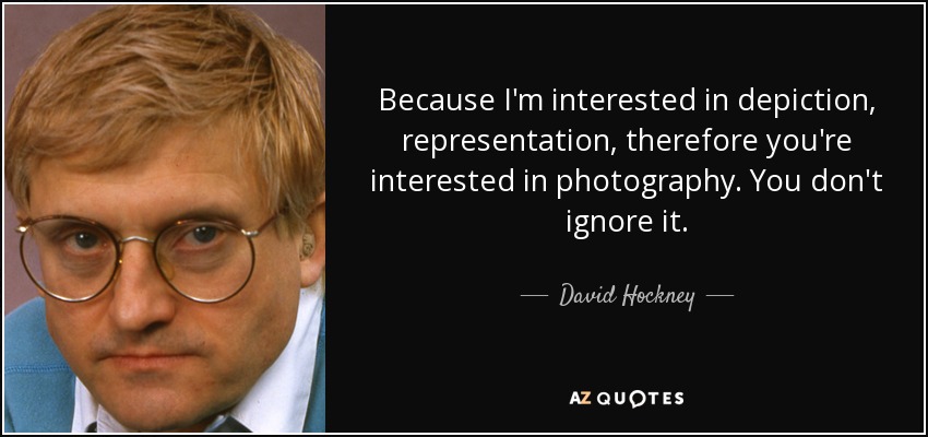 Because I'm interested in depiction, representation, therefore you're interested in photography. You don't ignore it. - David Hockney