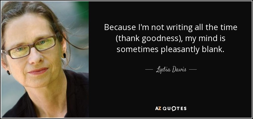 Because I'm not writing all the time (thank goodness), my mind is sometimes pleasantly blank. - Lydia Davis