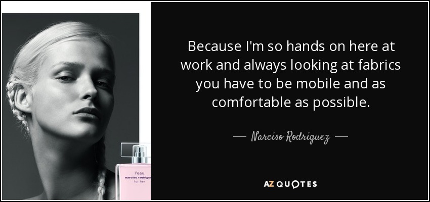 Because I'm so hands on here at work and always looking at fabrics you have to be mobile and as comfortable as possible. - Narciso Rodriguez