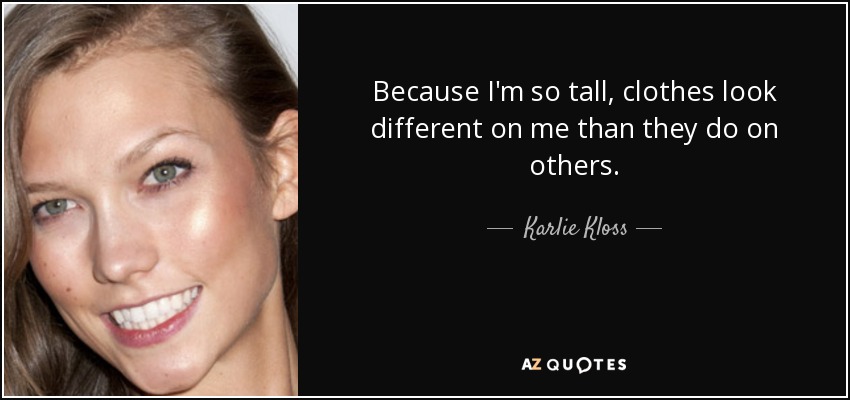 Because I'm so tall, clothes look different on me than they do on others. - Karlie Kloss