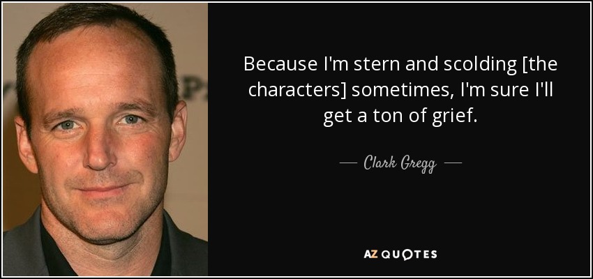 Because I'm stern and scolding [the characters] sometimes, I'm sure I'll get a ton of grief. - Clark Gregg