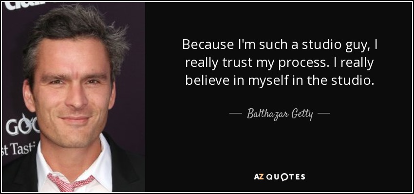 Because I'm such a studio guy, I really trust my process. I really believe in myself in the studio. - Balthazar Getty