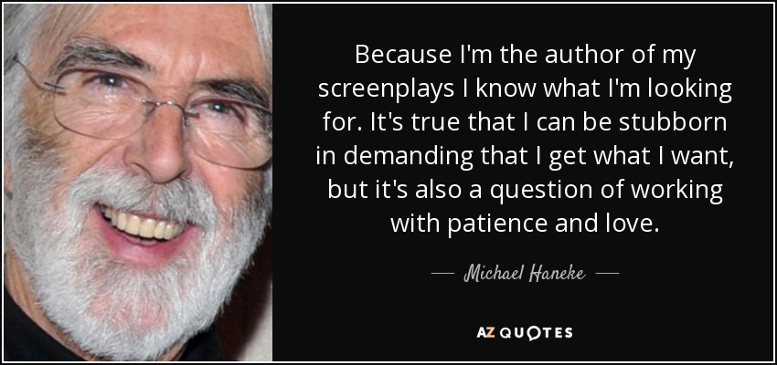 Because I'm the author of my screenplays I know what I'm looking for. It's true that I can be stubborn in demanding that I get what I want, but it's also a question of working with patience and love. - Michael Haneke