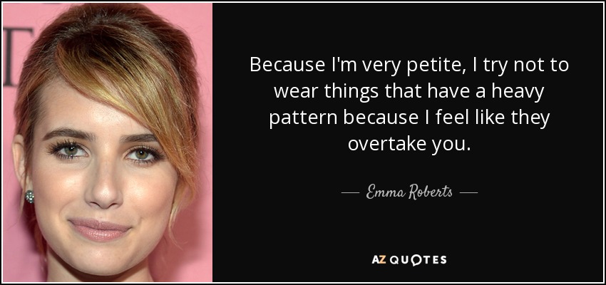 Because I'm very petite, I try not to wear things that have a heavy pattern because I feel like they overtake you. - Emma Roberts