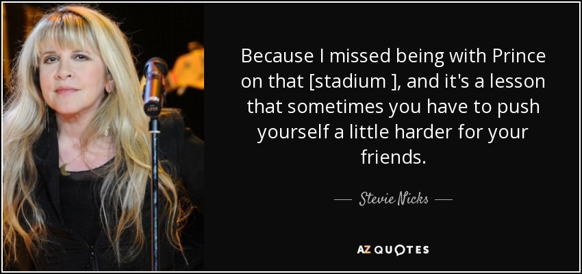 Because I missed being with Prince on that [stadium ], and it's a lesson that sometimes you have to push yourself a little harder for your friends. - Stevie Nicks