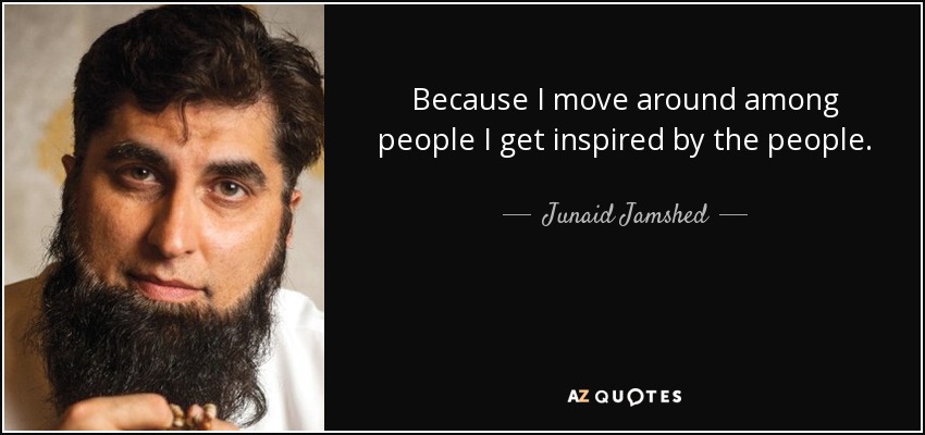 Because I move around among people I get inspired by the people. - Junaid Jamshed