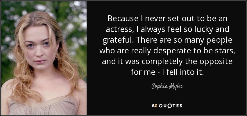 Because I never set out to be an actress, I always feel so lucky and grateful. There are so many people who are really desperate to be stars, and it was completely the opposite for me - I fell into it. - Sophia Myles