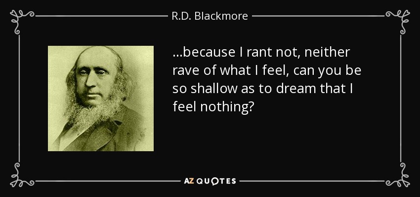 ...because I rant not, neither rave of what I feel, can you be so shallow as to dream that I feel nothing? - R.D. Blackmore
