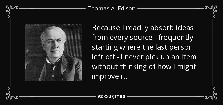 Because I readily absorb ideas from every source - frequently starting where the last person left off - I never pick up an item without thinking of how I might improve it. - Thomas A. Edison