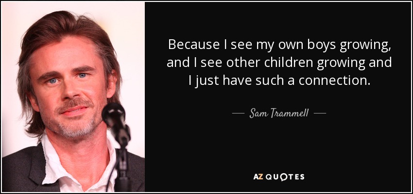 Because I see my own boys growing, and I see other children growing and I just have such a connection. - Sam Trammell
