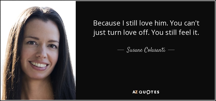 Because I still love him. You can't just turn love off. You still feel it. - Susane Colasanti
