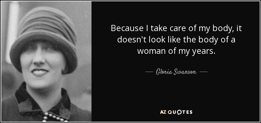 Because I take care of my body, it doesn't look like the body of a woman of my years. - Gloria Swanson