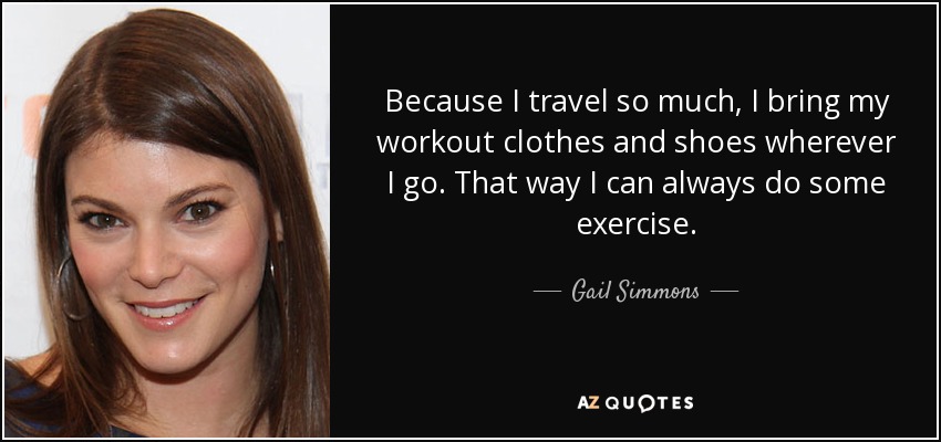Because I travel so much, I bring my workout clothes and shoes wherever I go. That way I can always do some exercise. - Gail Simmons