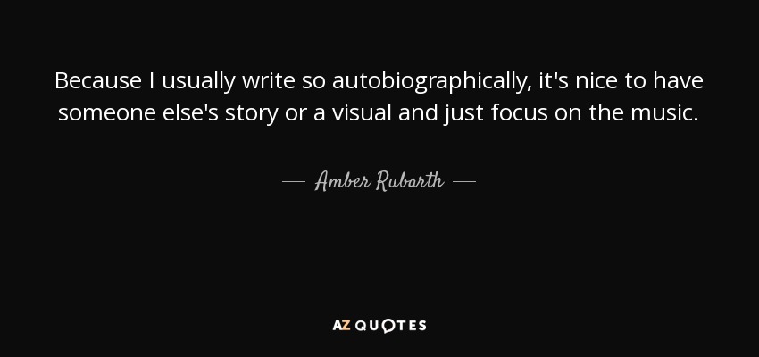 Because I usually write so autobiographically, it's nice to have someone else's story or a visual and just focus on the music. - Amber Rubarth
