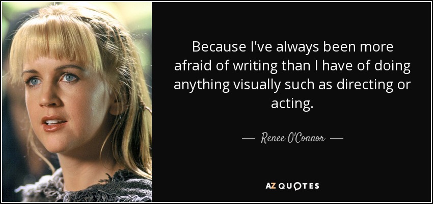 Because I've always been more afraid of writing than I have of doing anything visually such as directing or acting. - Renee O'Connor