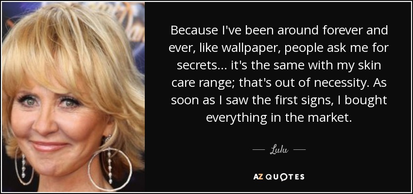 Because I've been around forever and ever, like wallpaper, people ask me for secrets... it's the same with my skin care range; that's out of necessity. As soon as I saw the first signs, I bought everything in the market. - Lulu
