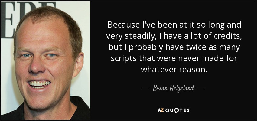 Because I've been at it so long and very steadily, I have a lot of credits, but I probably have twice as many scripts that were never made for whatever reason. - Brian Helgeland