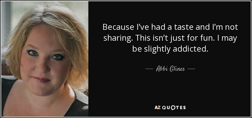 Because I’ve had a taste and I’m not sharing. This isn’t just for fun. I may be slightly addicted. - Abbi Glines