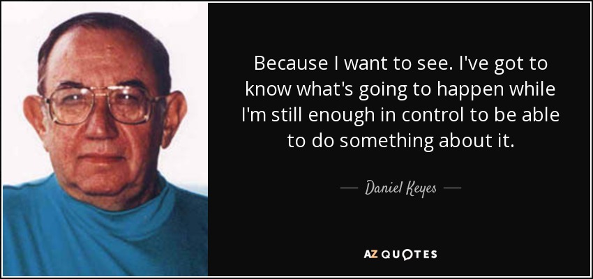 Because I want to see. I've got to know what's going to happen while I'm still enough in control to be able to do something about it. - Daniel Keyes