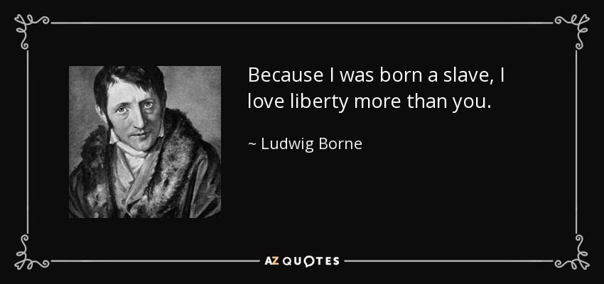 Because I was born a slave, I love liberty more than you. - Ludwig Borne