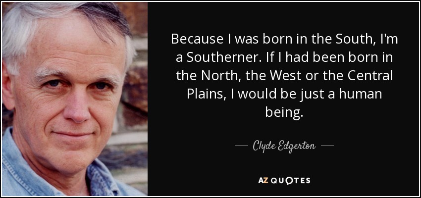 Because I was born in the South, I'm a Southerner. If I had been born in the North, the West or the Central Plains, I would be just a human being. - Clyde Edgerton