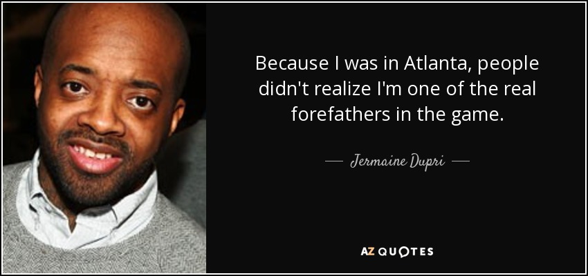 Because I was in Atlanta, people didn't realize I'm one of the real forefathers in the game. - Jermaine Dupri