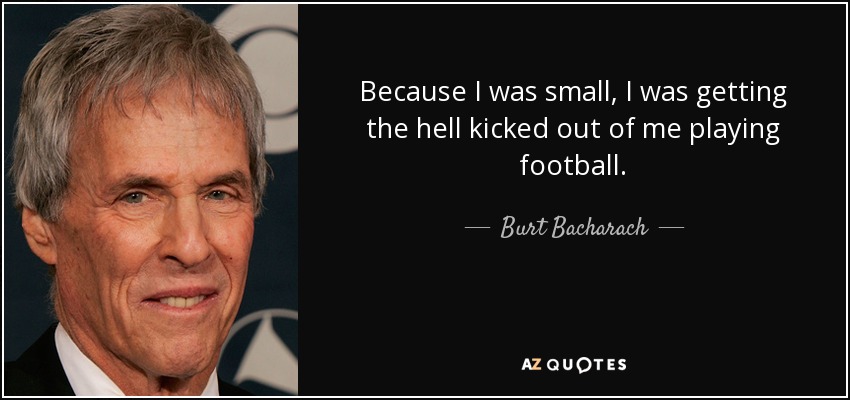 Because I was small, I was getting the hell kicked out of me playing football. - Burt Bacharach