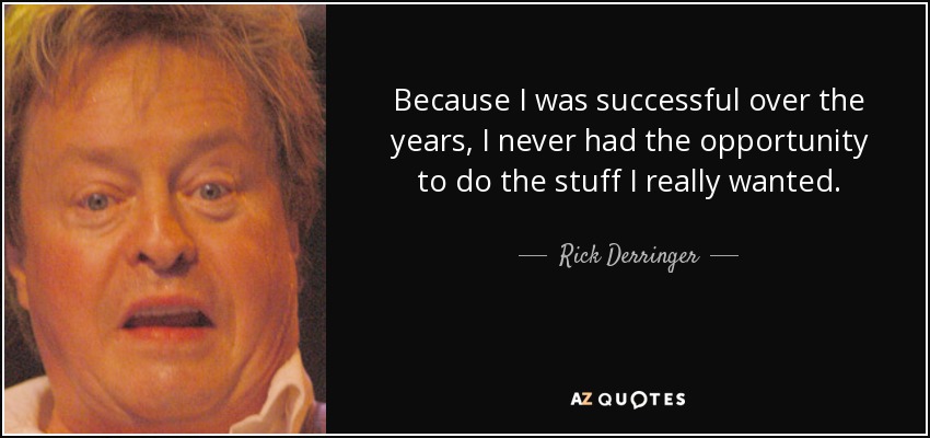 Because I was successful over the years, I never had the opportunity to do the stuff I really wanted. - Rick Derringer