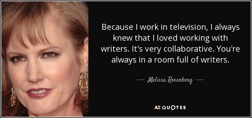 Because I work in television, I always knew that I loved working with writers. It's very collaborative. You're always in a room full of writers. - Melissa Rosenberg