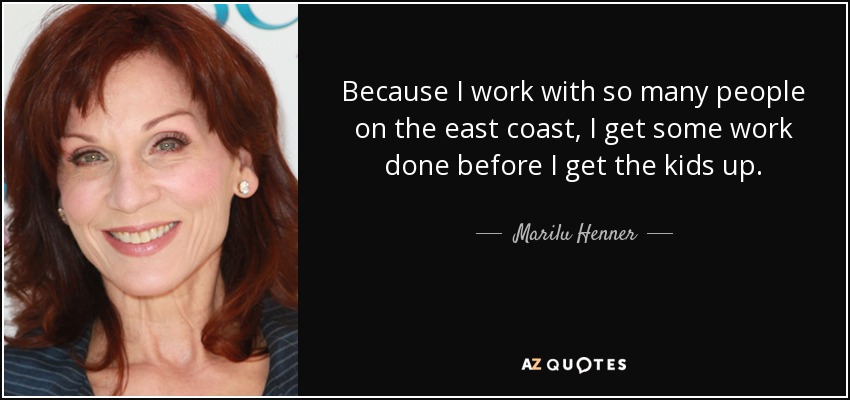 Because I work with so many people on the east coast, I get some work done before I get the kids up. - Marilu Henner