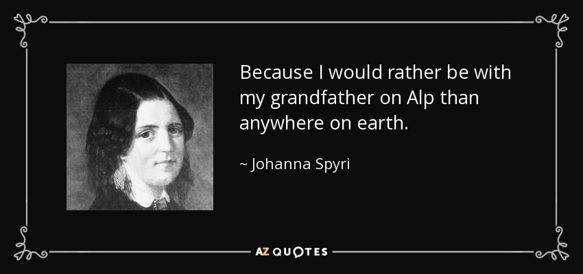 Because I would rather be with my grandfather on Alp than anywhere on earth. - Johanna Spyri