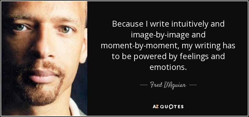 Because I write intuitively and image-by-image and moment-by-moment, my writing has to be powered by feelings and emotions. - Fred D'Aguiar