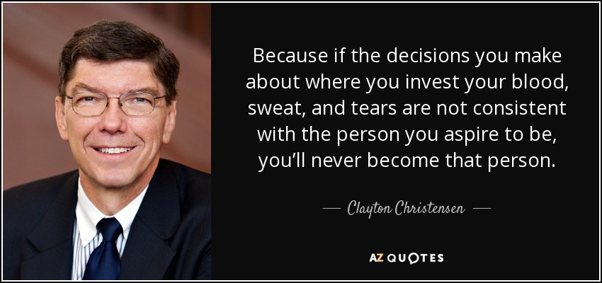 Because if the decisions you make about where you invest your blood, sweat, and tears are not consistent with the person you aspire to be, you’ll never become that person. - Clayton Christensen