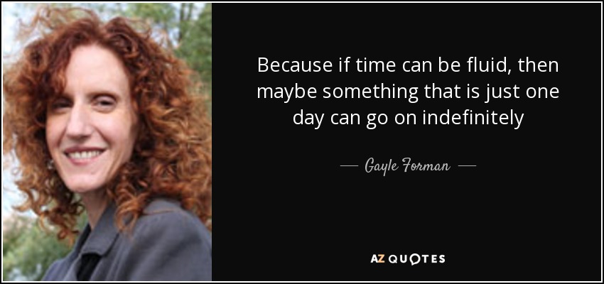 Because if time can be fluid, then maybe something that is just one day can go on indefinitely - Gayle Forman