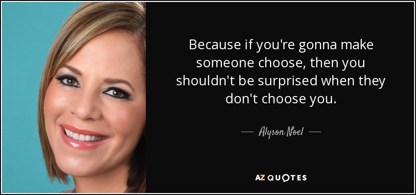 Because if you're gonna make someone choose, then you shouldn't be surprised when they don't choose you. - Alyson Noel